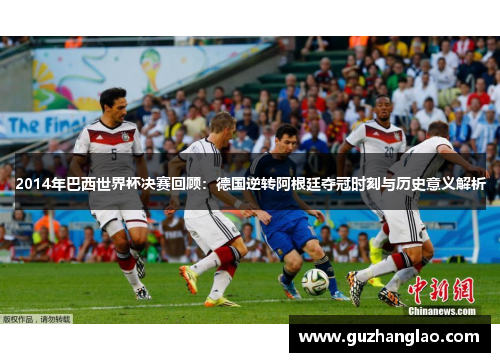 2014年巴西世界杯决赛回顾：德国逆转阿根廷夺冠时刻与历史意义解析