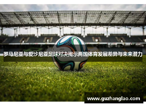 罗马尼亚与爱沙尼亚足球对决揭示两国体育发展差异与未来潜力