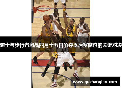 骑士与步行者激战四月十五日争夺季后赛席位的关键对决