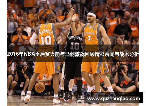 2016年NBA季后赛火箭与马刺激战回顾精彩瞬间与战术分析