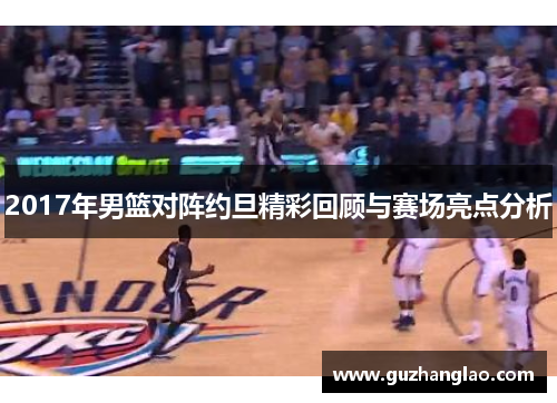2017年男篮对阵约旦精彩回顾与赛场亮点分析