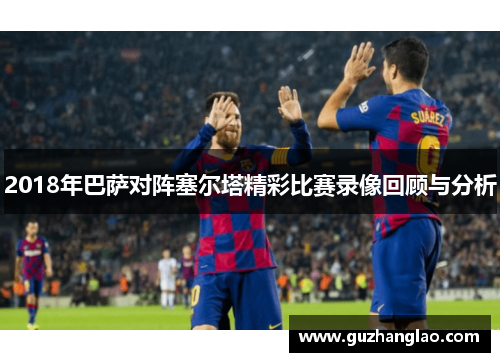 2018年巴萨对阵塞尔塔精彩比赛录像回顾与分析