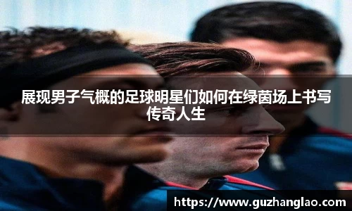 展现男子气概的足球明星们如何在绿茵场上书写传奇人生